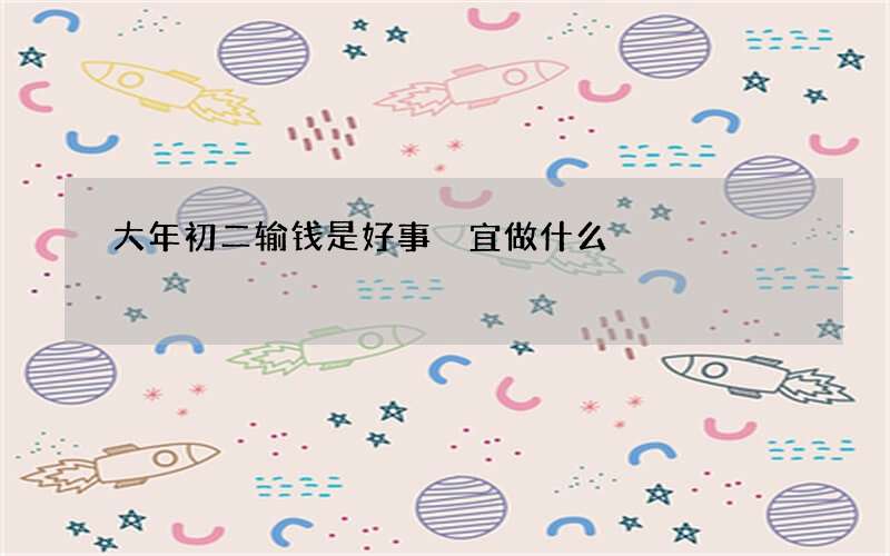 大年初二输钱是好事 宜做什么